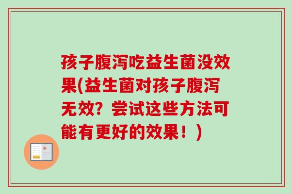孩子吃益生菌没效果(益生菌对孩子无效?尝试这些方法可能有更好的效果!) 孩子吃益生菌没效果(益生菌对孩子无效?尝试这些方法可能有更好的效果!)