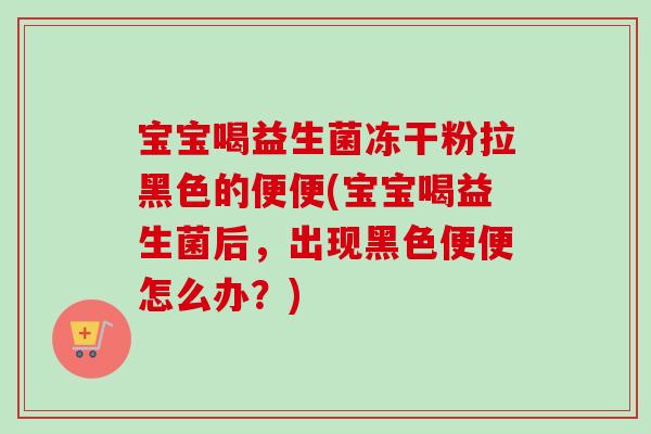 宝宝喝益生菌冻干粉拉黑色的便便(宝宝喝益生菌后,出现黑色便便怎么办?) 宝宝喝益生菌冻干粉拉黑色的便便(宝宝喝益生菌后,出现黑色便便怎么办?)
