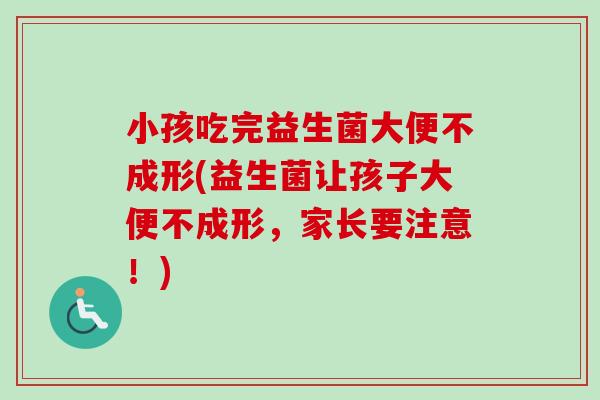 小孩吃完益生菌大便不成形(益生菌让孩子大便不成形,家长要注意!) 小孩吃完益生菌大便不成形(益生菌让孩子大便不成形,家长要注意!)