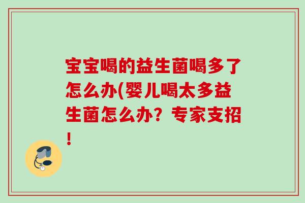 宝宝喝的益生菌喝多了怎么办(婴儿喝太多益生菌怎么办?专家支招! 宝宝喝的益生菌喝多了怎么办(婴儿喝太多益生菌怎么办?专家支招!