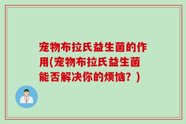 宠物布拉氏益生菌的作用(宠物布拉氏益生菌能否解决你的烦恼?) 宠物布拉氏益生菌的作用(宠物布拉氏益生菌能否解决你的烦恼?)