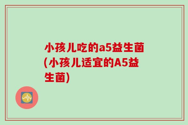 小孩儿吃的a5益生菌(小孩儿适宜的A5益生菌)