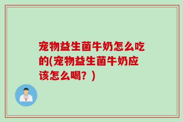 宠物益生菌牛奶怎么吃的(宠物益生菌牛奶应该怎么喝?) 宠物益生菌牛奶怎么吃的(宠物益生菌牛奶应该怎么喝?)