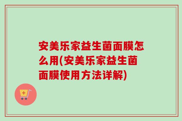安美乐家益生菌面膜怎么用(安美乐家益生菌面膜使用方法详解)