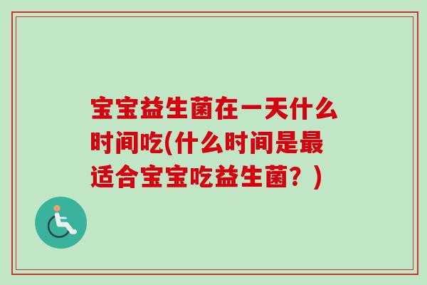 宝宝益生菌在一天什么时间吃(什么时间是适合宝宝吃益生菌?) 宝宝益生菌在一天什么时间吃(什么时间是适合宝宝吃益生菌?)