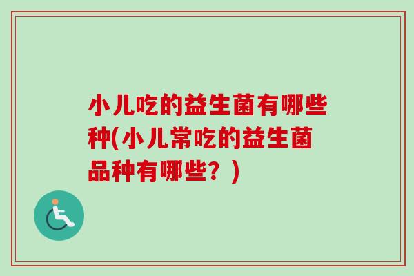 小儿吃的益生菌有哪些种(小儿常吃的益生菌品种有哪些?) 小儿吃的益生菌有哪些种(小儿常吃的益生菌品种有哪些?)