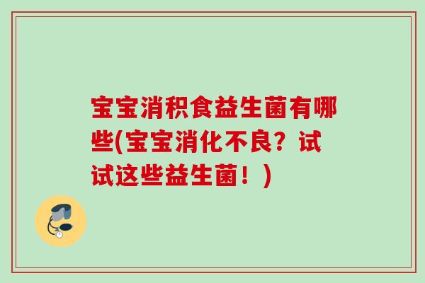 宝宝消积食益生菌有哪些(宝宝?试试这些益生菌!) 宝宝消积食益生菌有哪些(宝宝?试试这些益生菌!)