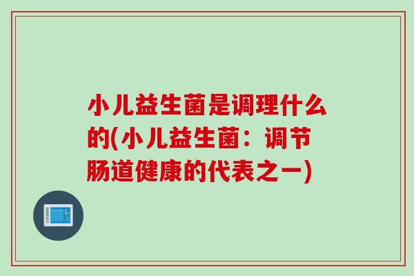 小儿益生菌是调理什么的(小儿益生菌：调节肠道健康的代表之一)