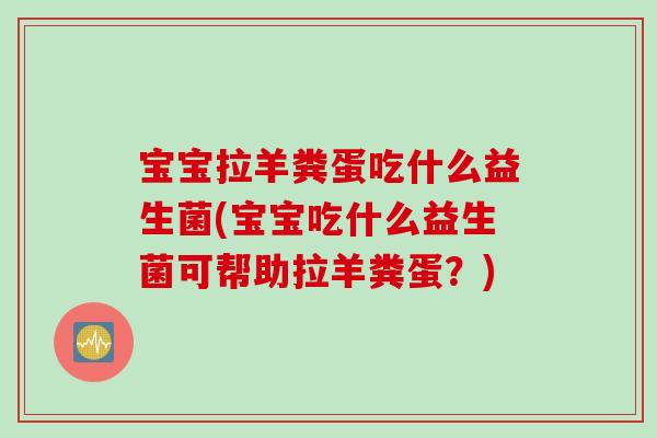 宝宝拉羊粪蛋吃什么益生菌(宝宝吃什么益生菌可帮助拉羊粪蛋？)