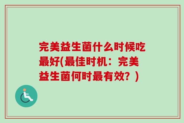 完美益生菌什么时候吃好(佳时机:完美益生菌何时有效?) 完美益生菌什么时候吃好(佳时机:完美益生菌何时有效?)