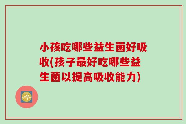 小孩吃哪些益生菌好吸收(孩子好吃哪些益生菌以提高吸收能力)