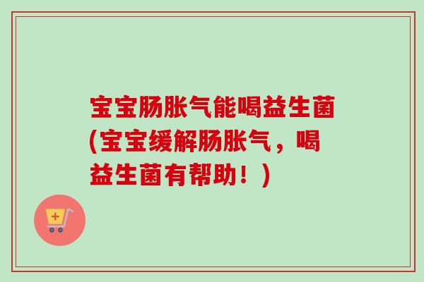 宝宝肠能喝益生菌(宝宝缓解肠，喝益生菌有帮助！)