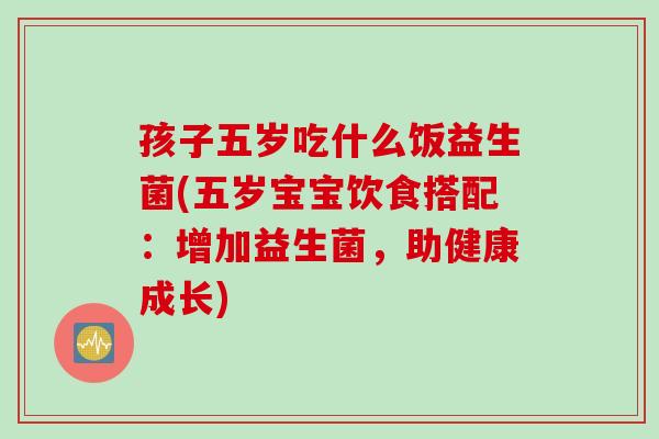 孩子五岁吃什么饭益生菌(五岁宝宝饮食搭配:增加益生菌,助健康成长) 孩子五岁吃什么饭益生菌(五岁宝宝饮食搭配:增加益生菌,助健康成长)