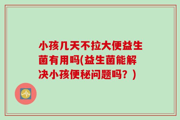 小孩几天不拉大便益生菌有用吗(益生菌能解决小孩问题吗？)