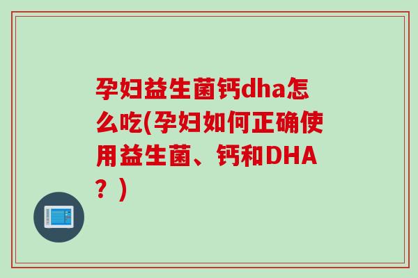 孕妇益生菌钙dha怎么吃(孕妇如何正确使用益生菌、钙和DHA？)