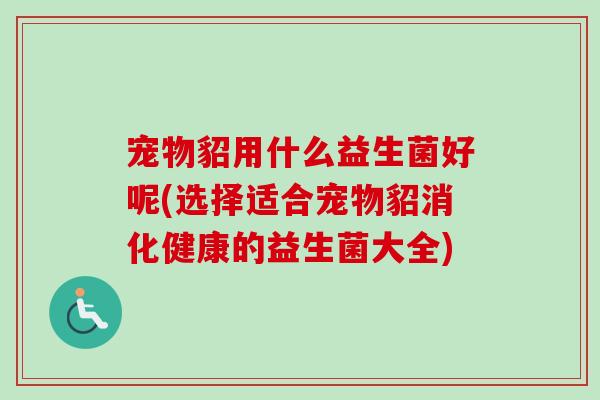 宠物貂用什么益生菌好呢(选择适合宠物貂消化健康的益生菌大全)