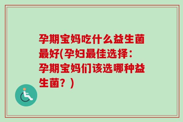 孕期宝妈吃什么益生菌好(孕妇佳选择：孕期宝妈们该选哪种益生菌？)