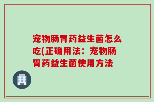 宠物肠胃药益生菌怎么吃(正确用法:宠物肠胃药益生菌使用方法 宠物肠胃药益生菌怎么吃(正确用法:宠物肠胃药益生菌使用方法