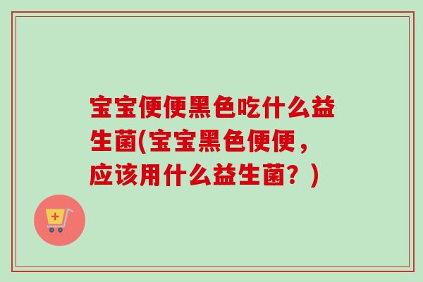 宝宝便便黑色吃什么益生菌(宝宝黑色便便，应该用什么益生菌？)