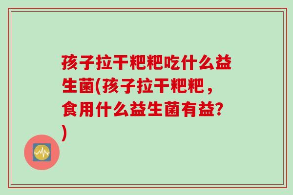孩子拉干粑粑吃什么益生菌(孩子拉干粑粑,食用什么益生菌有益?) 孩子拉干粑粑吃什么益生菌(孩子拉干粑粑,食用什么益生菌有益?)