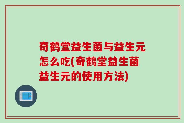 奇鹤堂益生菌与益生元怎么吃(奇鹤堂益生菌益生元的使用方法)