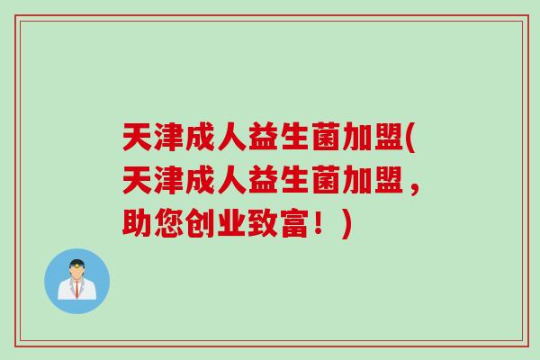 天津成人益生菌加盟(天津成人益生菌加盟，助您创业致富！)