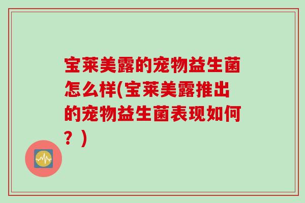 宝莱美露的宠物益生菌怎么样(宝莱美露推出的宠物益生菌表现如何?) 宝莱美露的宠物益生菌怎么样(宝莱美露推出的宠物益生菌表现如何?)