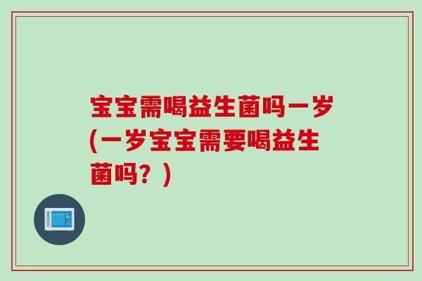 宝宝需喝益生菌吗一岁(一岁宝宝需要喝益生菌吗？)