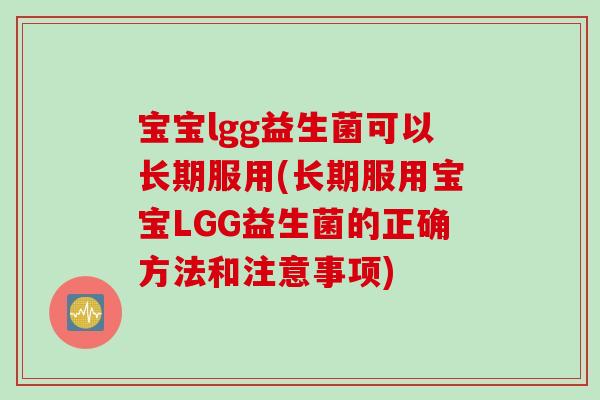 宝宝lgg益生菌可以长期服用(长期服用宝宝LGG益生菌的正确方法和注意事项)
