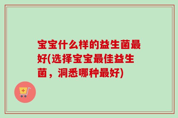 宝宝什么样的益生菌好(选择宝宝佳益生菌,洞悉哪种好) 宝宝什么样的益生菌好(选择宝宝佳益生菌,洞悉哪种好)