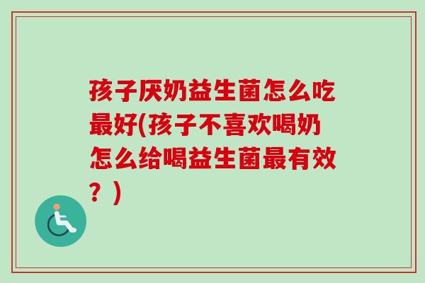 孩子厌奶益生菌怎么吃好(孩子不喜欢喝奶怎么给喝益生菌有效？)