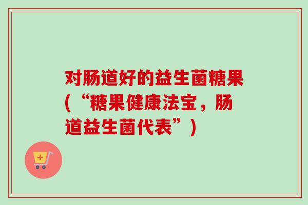 对肠道好的益生菌糖果(“糖果健康法宝，肠道益生菌代表”)