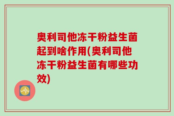 奥利司他冻干粉益生菌起到啥作用(奥利司他冻干粉益生菌有哪些功效)