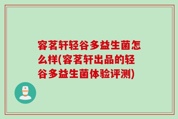容茗轩轻谷多益生菌怎么样(容茗轩出品的轻谷多益生菌体验评测) 容茗轩轻谷多益生菌怎么样(容茗轩出品的轻谷多益生菌体验评测)
