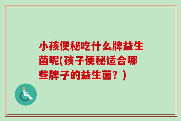 小孩吃什么牌益生菌呢(孩子适合哪些牌子的益生菌？)
