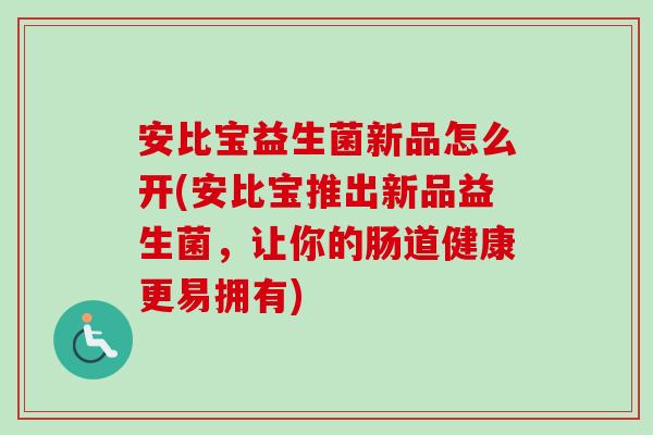 安比宝益生菌新品怎么开(安比宝推出新品益生菌,让你的肠道健康更易拥有) 安比宝益生菌新品怎么开(安比宝推出新品益生菌,让你的肠道健康更易拥有)