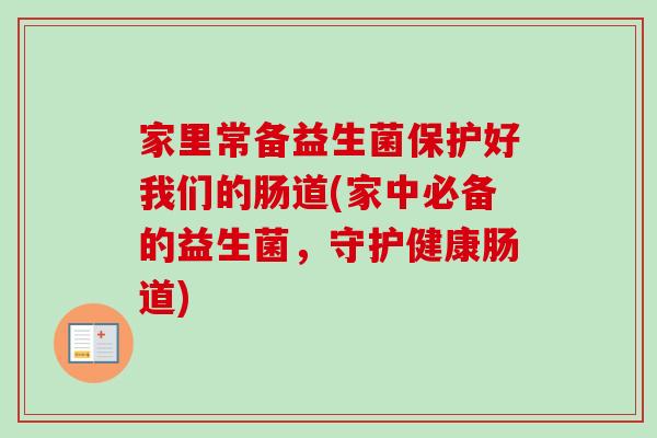 家里常备益生菌保护好我们的肠道(家中必备的益生菌，守护健康肠道)