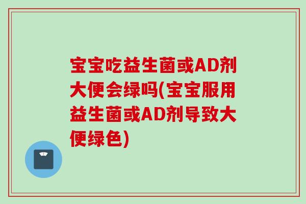 宝宝吃益生菌或AD剂大便会绿吗(宝宝服用益生菌或AD剂导致大便绿色)