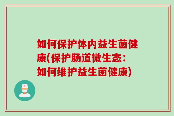 如何保护体内益生菌健康(保护肠道微生态:如何维护益生菌健康) 如何保护体内益生菌健康(保护肠道微生态:如何维护益生菌健康)