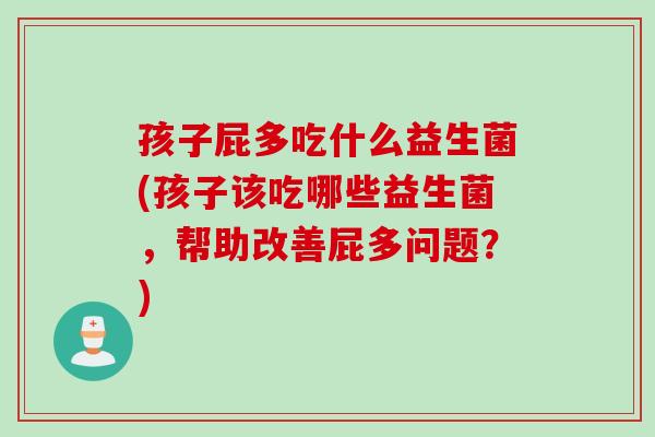 孩子屁多吃什么益生菌(孩子该吃哪些益生菌,帮助改善屁多问题?) 孩子屁多吃什么益生菌(孩子该吃哪些益生菌,帮助改善屁多问题?)