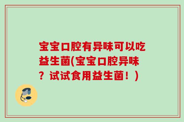 宝宝口腔有异味可以吃益生菌(宝宝口腔异味?试试食用益生菌!) 宝宝口腔有异味可以吃益生菌(宝宝口腔异味?试试食用益生菌!)
