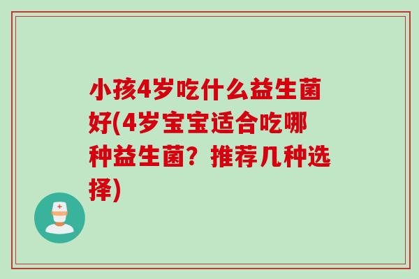 小孩4岁吃什么益生菌好(4岁宝宝适合吃哪种益生菌?推荐几种选择) 小孩4岁吃什么益生菌好(4岁宝宝适合吃哪种益生菌?推荐几种选择)