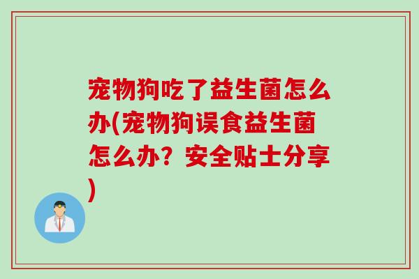 宠物狗吃了益生菌怎么办(宠物狗误食益生菌怎么办？安全贴士分享)