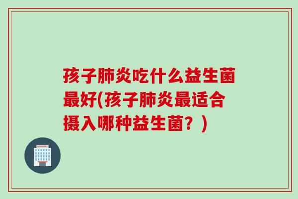 孩子炎吃什么益生菌好(孩子炎适合摄入哪种益生菌？)