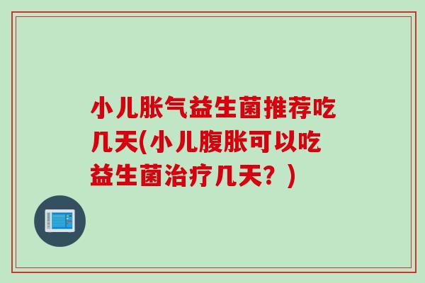 小儿益生菌推荐吃几天(小儿可以吃益生菌几天?) 小儿益生菌推荐吃几天(小儿可以吃益生菌几天?)