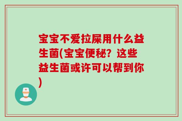 宝宝不爱拉屎用什么益生菌(宝宝?这些益生菌或许可以帮到你) 宝宝不爱拉屎用什么益生菌(宝宝?这些益生菌或许可以帮到你)