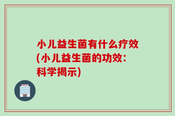 小儿益生菌有什么疗效(小儿益生菌的功效：科学揭示)