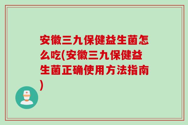 安徽三九保健益生菌怎么吃(安徽三九保健益生菌正确使用方法指南) 安徽三九保健益生菌怎么吃(安徽三九保健益生菌正确使用方法指南)