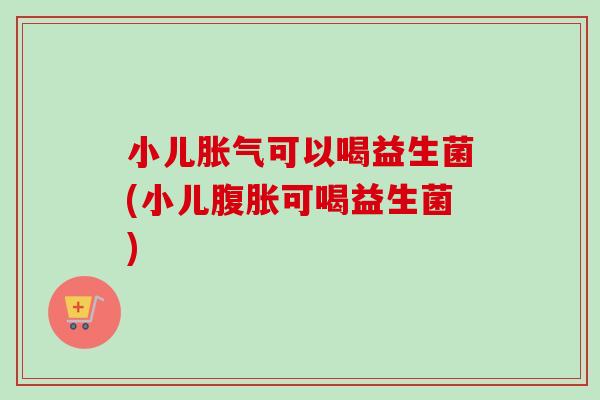 小儿可以喝益生菌(小儿可喝益生菌)