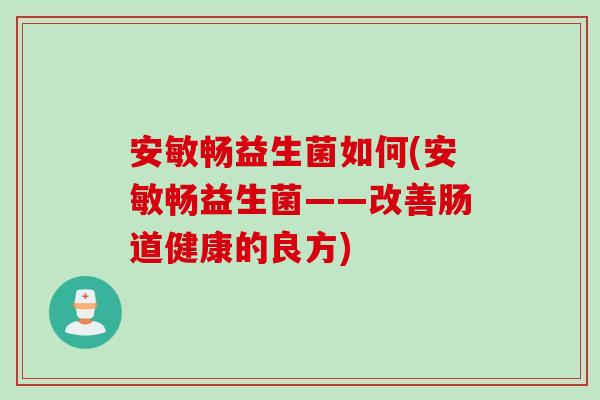 安敏畅益生菌如何(安敏畅益生菌——改善肠道健康的良方) 安敏畅益生菌如何(安敏畅益生菌——改善肠道健康的良方)